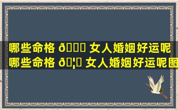 哪些命格 🕊 女人婚姻好运呢「哪些命格 🦊 女人婚姻好运呢图片」